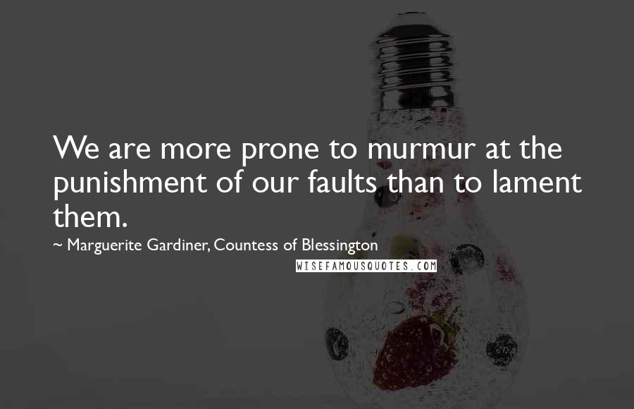 Marguerite Gardiner, Countess Of Blessington Quotes: We are more prone to murmur at the punishment of our faults than to lament them.