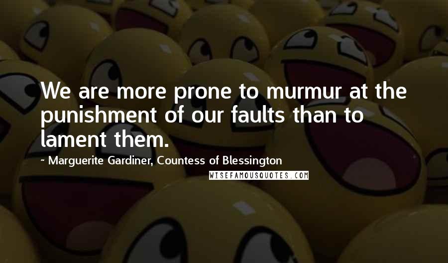 Marguerite Gardiner, Countess Of Blessington Quotes: We are more prone to murmur at the punishment of our faults than to lament them.