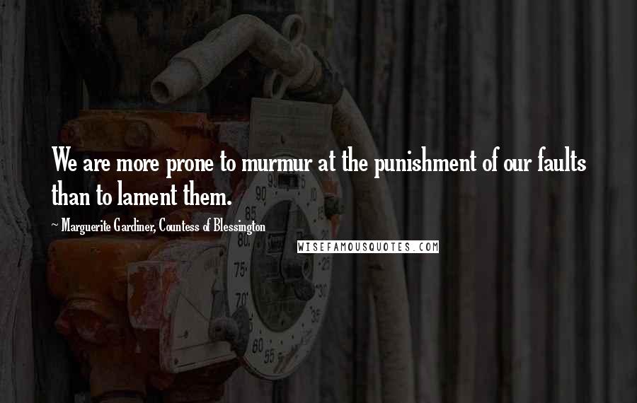 Marguerite Gardiner, Countess Of Blessington Quotes: We are more prone to murmur at the punishment of our faults than to lament them.