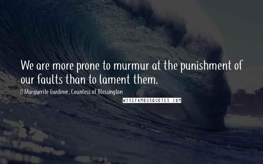 Marguerite Gardiner, Countess Of Blessington Quotes: We are more prone to murmur at the punishment of our faults than to lament them.