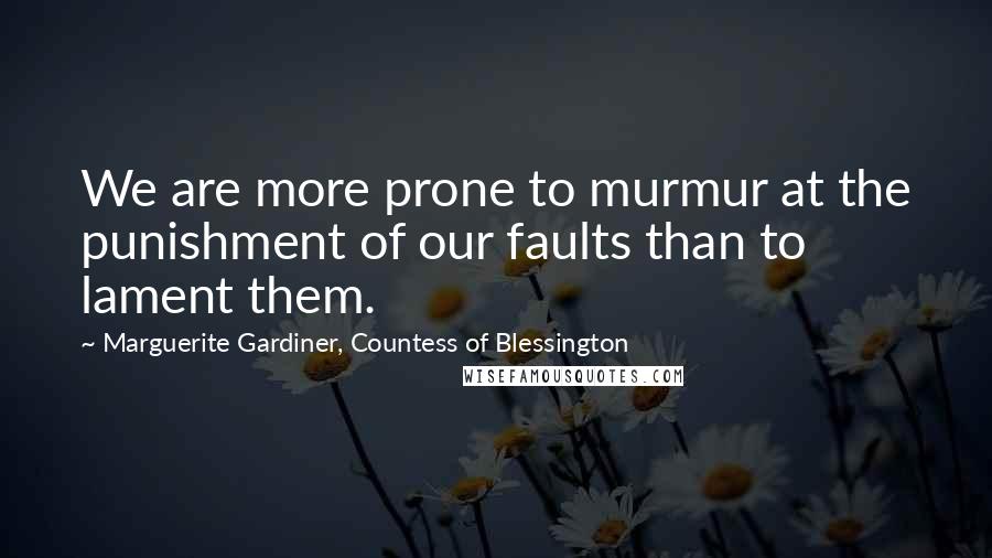 Marguerite Gardiner, Countess Of Blessington Quotes: We are more prone to murmur at the punishment of our faults than to lament them.