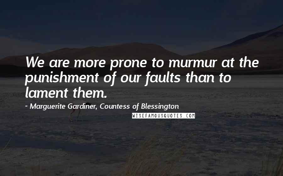 Marguerite Gardiner, Countess Of Blessington Quotes: We are more prone to murmur at the punishment of our faults than to lament them.