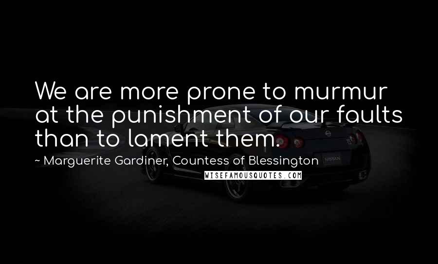 Marguerite Gardiner, Countess Of Blessington Quotes: We are more prone to murmur at the punishment of our faults than to lament them.