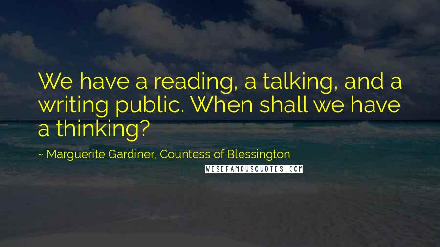 Marguerite Gardiner, Countess Of Blessington Quotes: We have a reading, a talking, and a writing public. When shall we have a thinking?