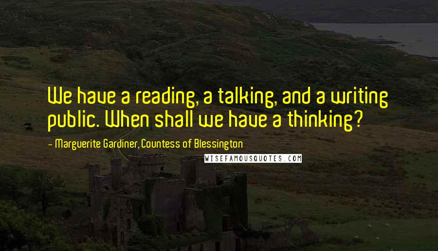 Marguerite Gardiner, Countess Of Blessington Quotes: We have a reading, a talking, and a writing public. When shall we have a thinking?