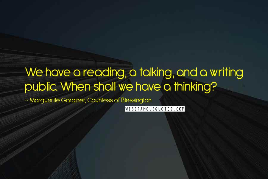 Marguerite Gardiner, Countess Of Blessington Quotes: We have a reading, a talking, and a writing public. When shall we have a thinking?