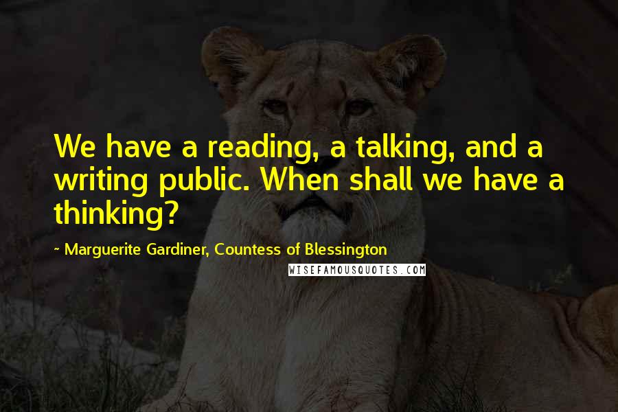 Marguerite Gardiner, Countess Of Blessington Quotes: We have a reading, a talking, and a writing public. When shall we have a thinking?