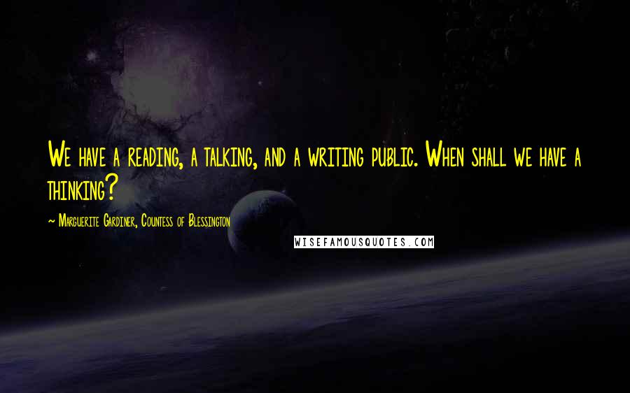 Marguerite Gardiner, Countess Of Blessington Quotes: We have a reading, a talking, and a writing public. When shall we have a thinking?