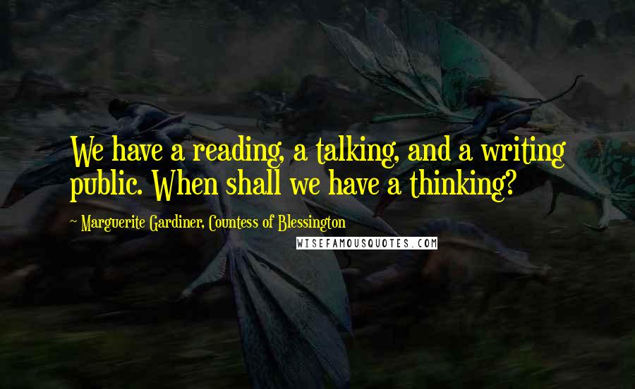 Marguerite Gardiner, Countess Of Blessington Quotes: We have a reading, a talking, and a writing public. When shall we have a thinking?