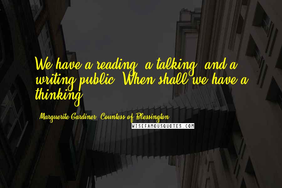 Marguerite Gardiner, Countess Of Blessington Quotes: We have a reading, a talking, and a writing public. When shall we have a thinking?