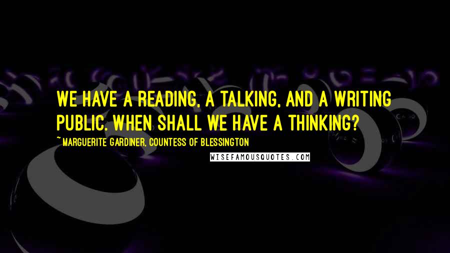 Marguerite Gardiner, Countess Of Blessington Quotes: We have a reading, a talking, and a writing public. When shall we have a thinking?