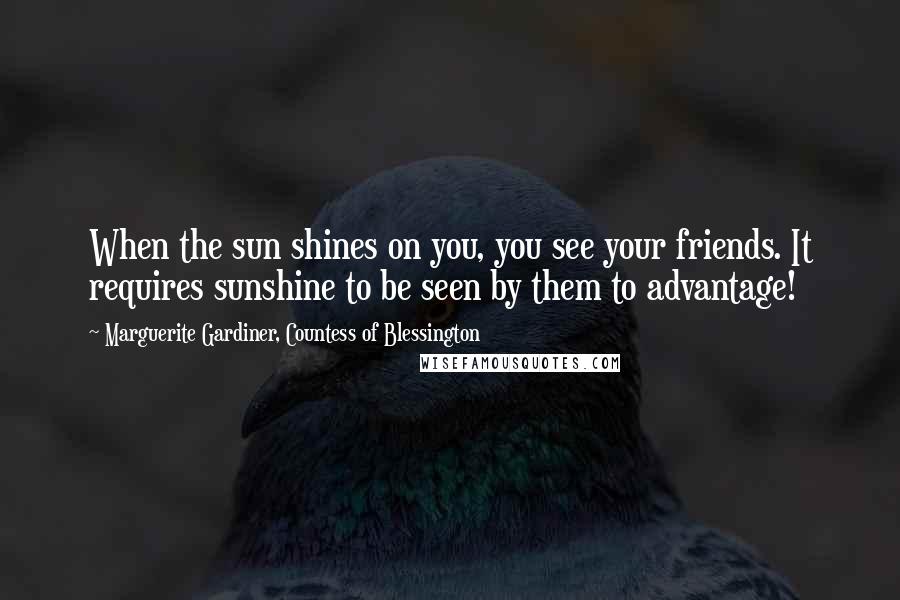 Marguerite Gardiner, Countess Of Blessington Quotes: When the sun shines on you, you see your friends. It requires sunshine to be seen by them to advantage!