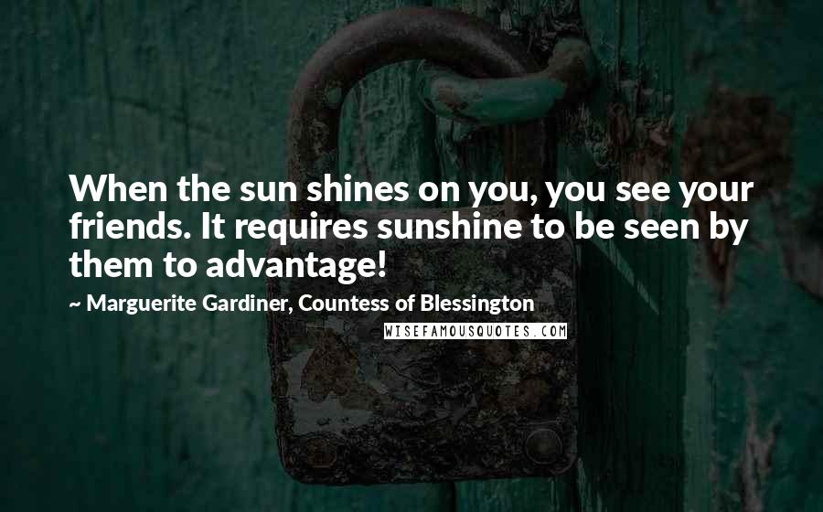 Marguerite Gardiner, Countess Of Blessington Quotes: When the sun shines on you, you see your friends. It requires sunshine to be seen by them to advantage!