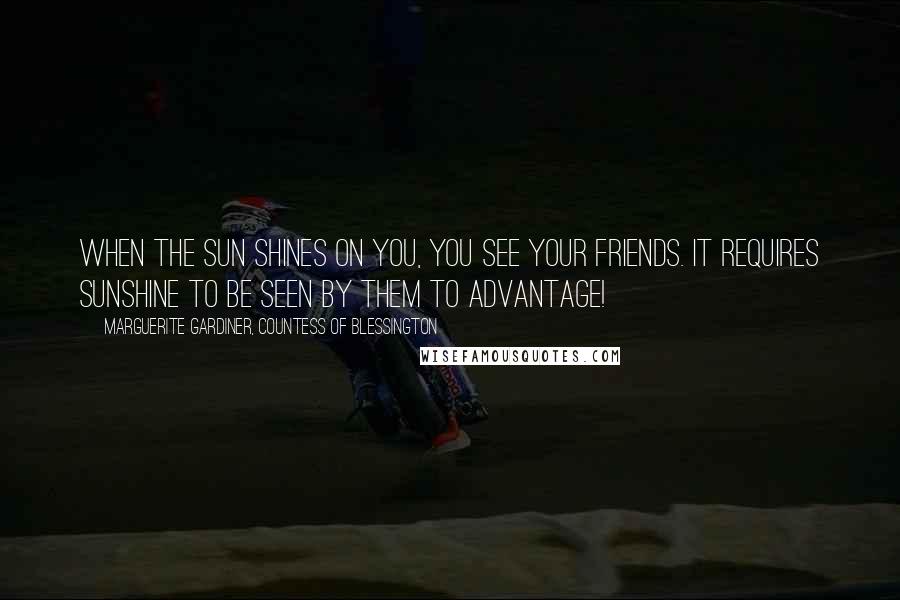 Marguerite Gardiner, Countess Of Blessington Quotes: When the sun shines on you, you see your friends. It requires sunshine to be seen by them to advantage!