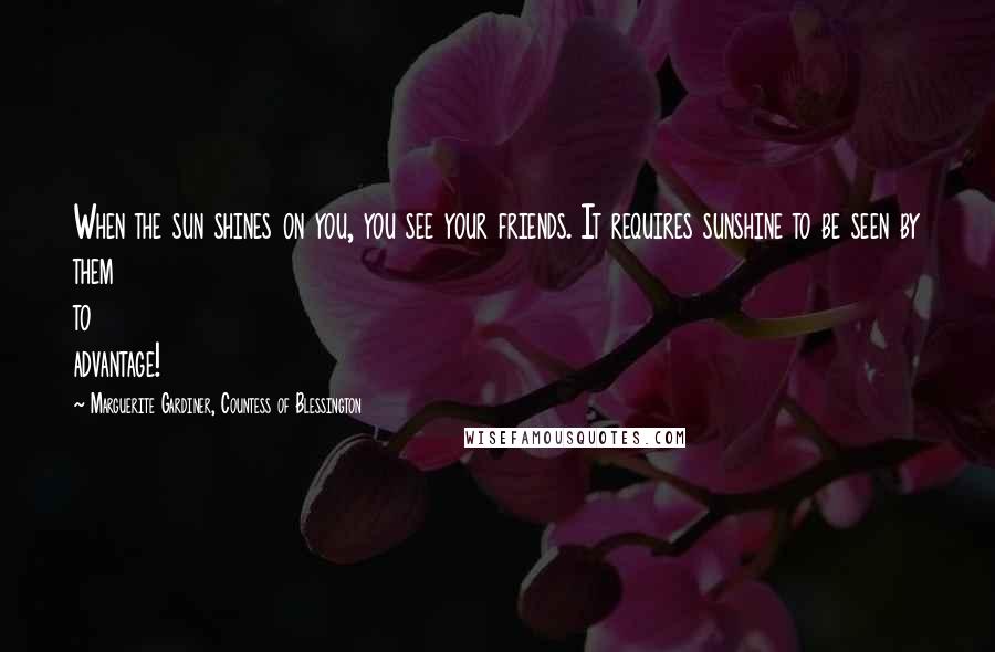 Marguerite Gardiner, Countess Of Blessington Quotes: When the sun shines on you, you see your friends. It requires sunshine to be seen by them to advantage!