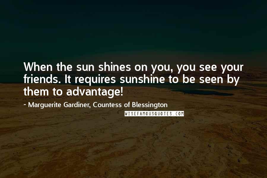 Marguerite Gardiner, Countess Of Blessington Quotes: When the sun shines on you, you see your friends. It requires sunshine to be seen by them to advantage!