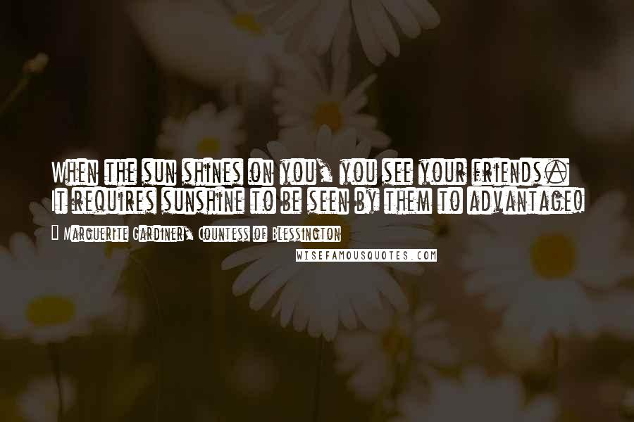 Marguerite Gardiner, Countess Of Blessington Quotes: When the sun shines on you, you see your friends. It requires sunshine to be seen by them to advantage!