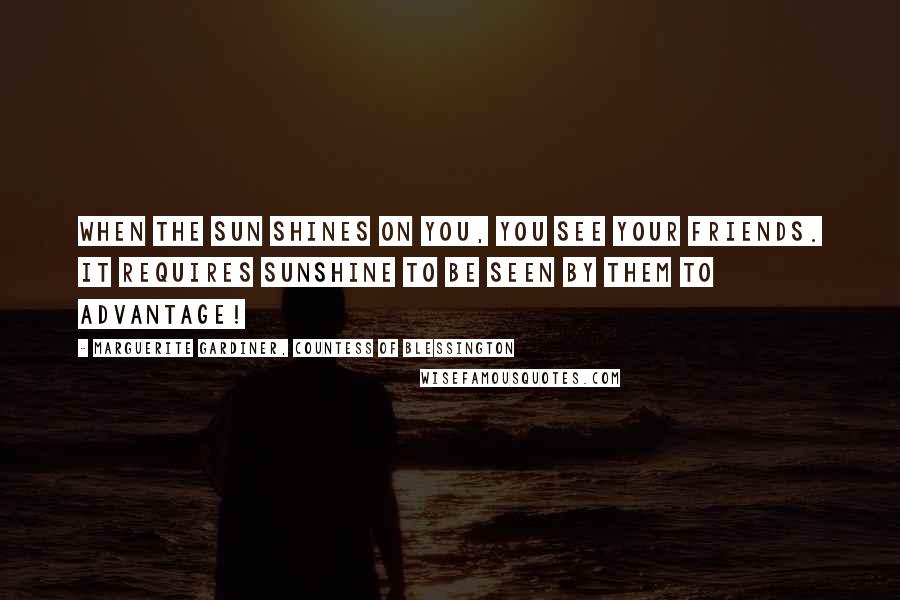 Marguerite Gardiner, Countess Of Blessington Quotes: When the sun shines on you, you see your friends. It requires sunshine to be seen by them to advantage!