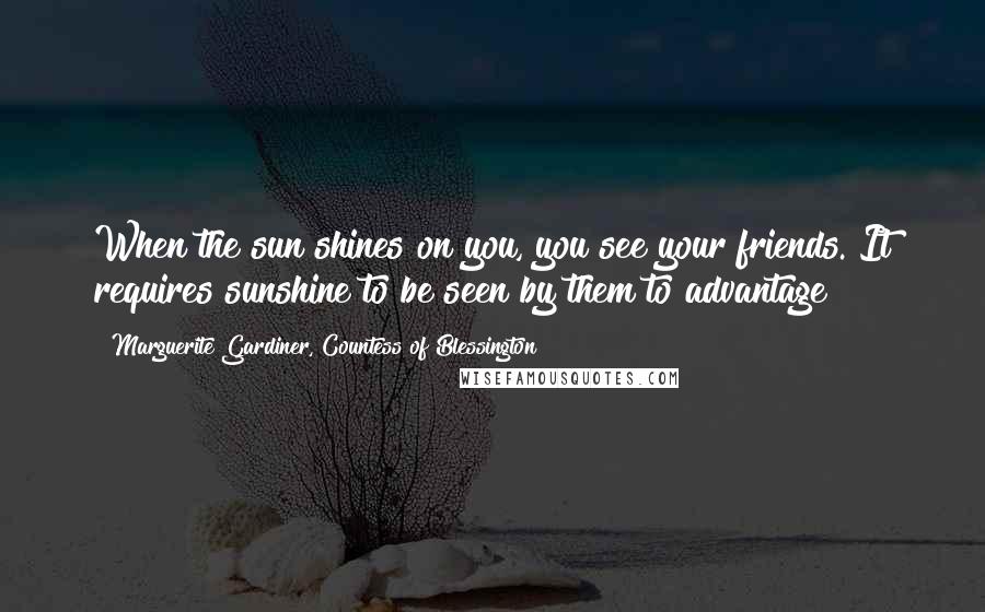 Marguerite Gardiner, Countess Of Blessington Quotes: When the sun shines on you, you see your friends. It requires sunshine to be seen by them to advantage!