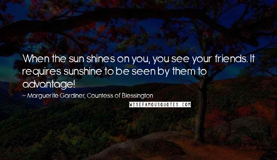 Marguerite Gardiner, Countess Of Blessington Quotes: When the sun shines on you, you see your friends. It requires sunshine to be seen by them to advantage!