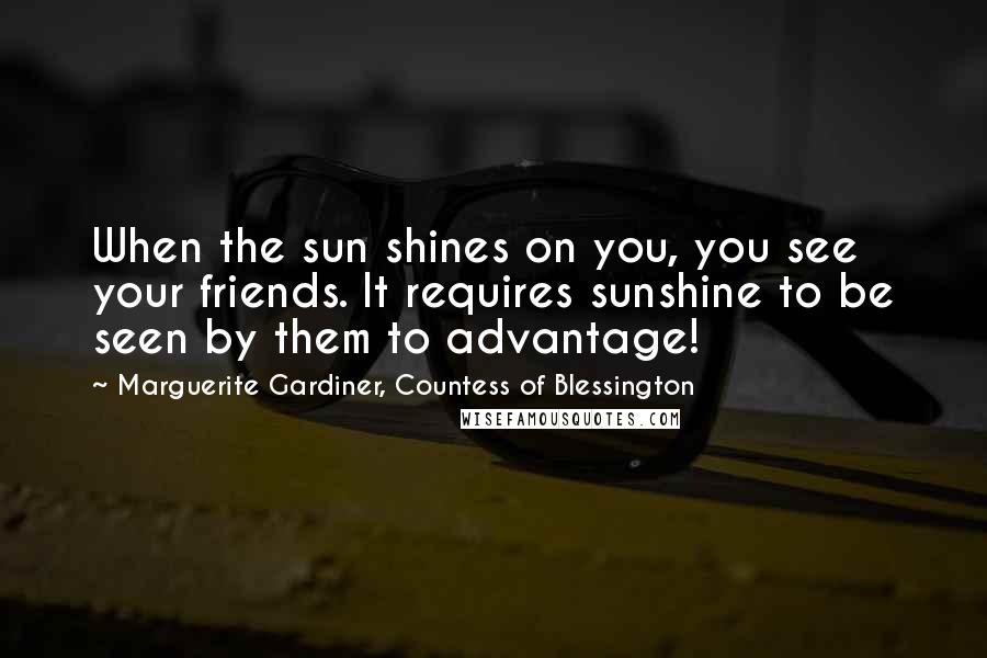 Marguerite Gardiner, Countess Of Blessington Quotes: When the sun shines on you, you see your friends. It requires sunshine to be seen by them to advantage!