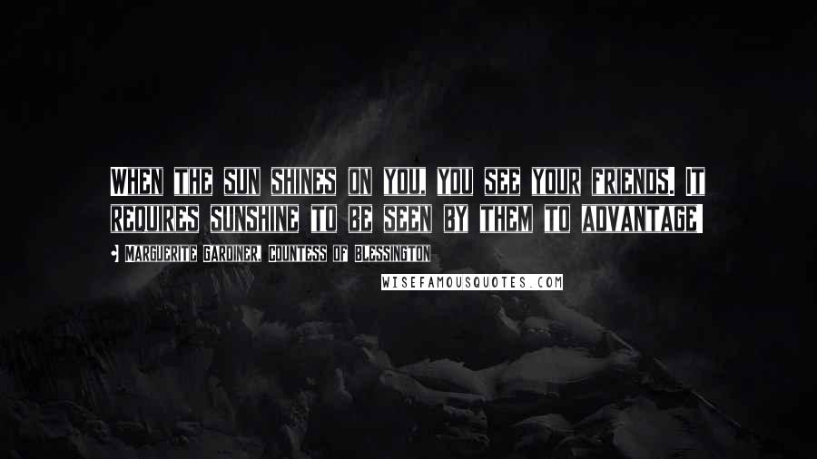 Marguerite Gardiner, Countess Of Blessington Quotes: When the sun shines on you, you see your friends. It requires sunshine to be seen by them to advantage!