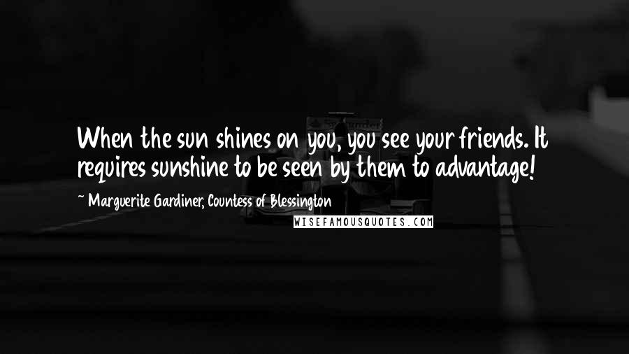 Marguerite Gardiner, Countess Of Blessington Quotes: When the sun shines on you, you see your friends. It requires sunshine to be seen by them to advantage!