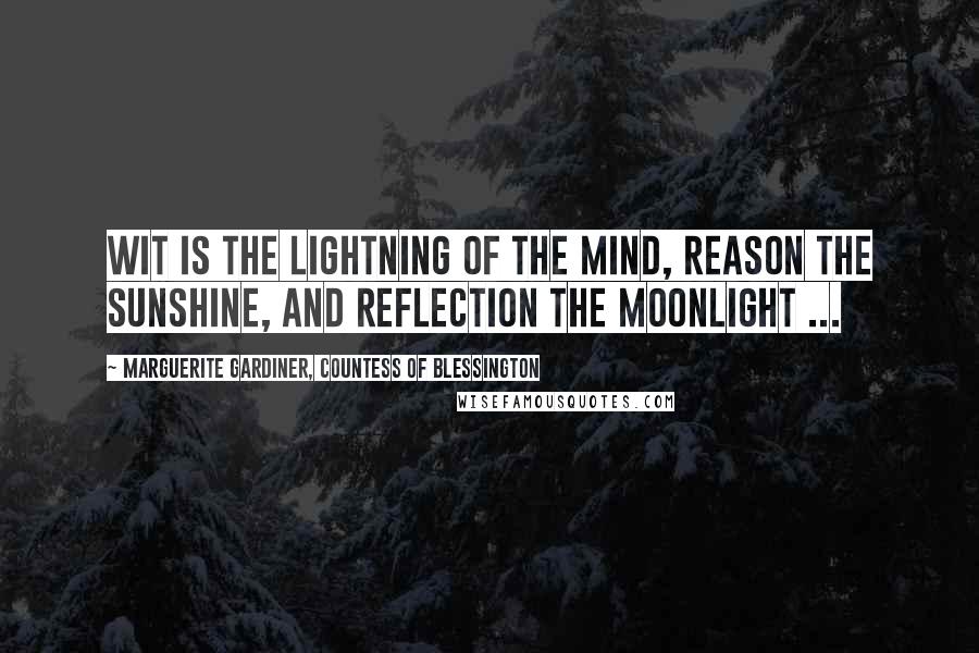 Marguerite Gardiner, Countess Of Blessington Quotes: Wit is the lightning of the mind, reason the sunshine, and reflection the moonlight ...