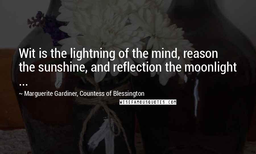 Marguerite Gardiner, Countess Of Blessington Quotes: Wit is the lightning of the mind, reason the sunshine, and reflection the moonlight ...