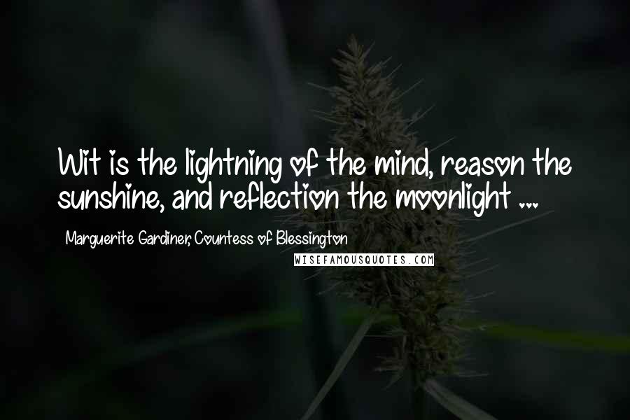 Marguerite Gardiner, Countess Of Blessington Quotes: Wit is the lightning of the mind, reason the sunshine, and reflection the moonlight ...