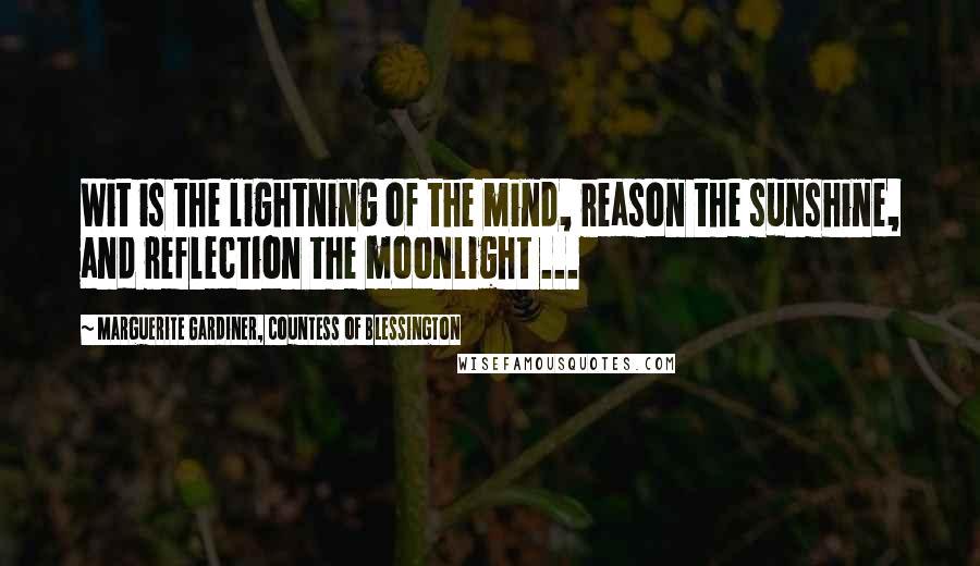 Marguerite Gardiner, Countess Of Blessington Quotes: Wit is the lightning of the mind, reason the sunshine, and reflection the moonlight ...
