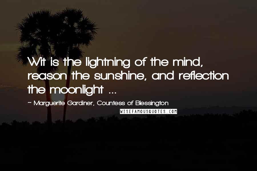 Marguerite Gardiner, Countess Of Blessington Quotes: Wit is the lightning of the mind, reason the sunshine, and reflection the moonlight ...