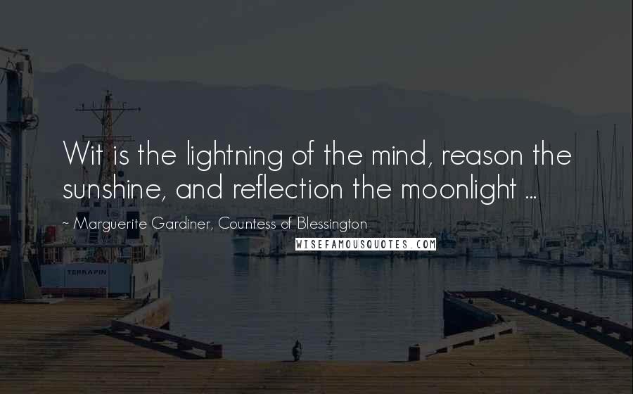 Marguerite Gardiner, Countess Of Blessington Quotes: Wit is the lightning of the mind, reason the sunshine, and reflection the moonlight ...