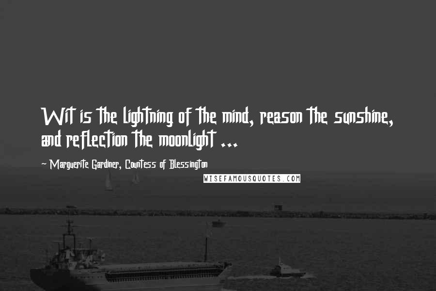 Marguerite Gardiner, Countess Of Blessington Quotes: Wit is the lightning of the mind, reason the sunshine, and reflection the moonlight ...