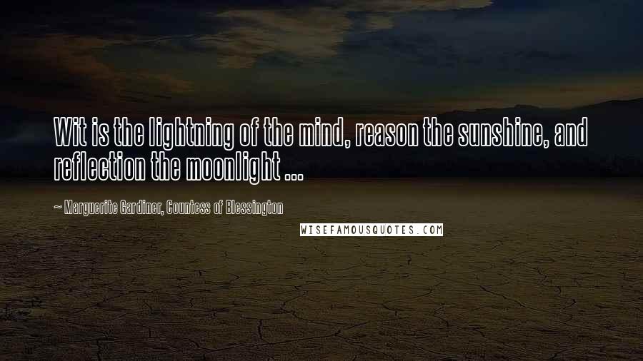 Marguerite Gardiner, Countess Of Blessington Quotes: Wit is the lightning of the mind, reason the sunshine, and reflection the moonlight ...