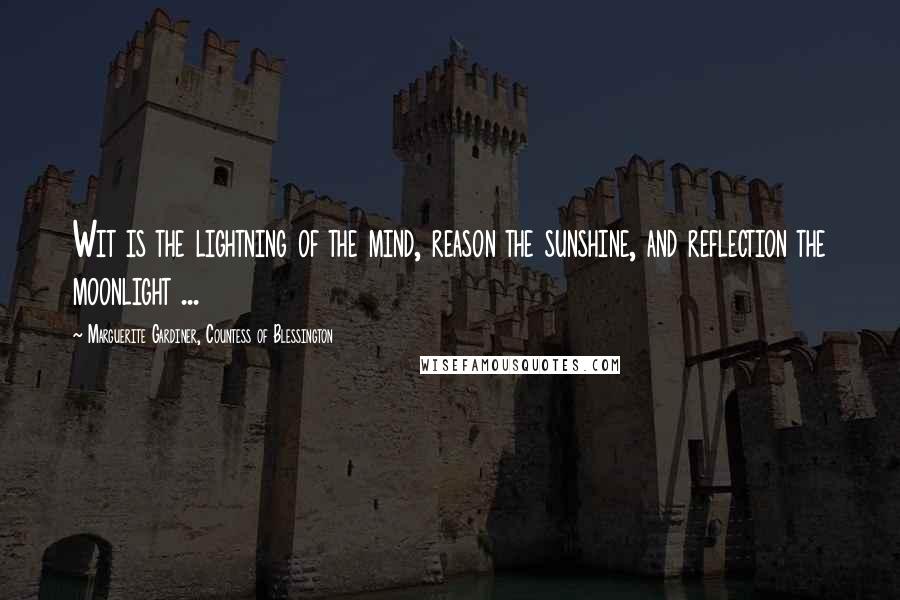 Marguerite Gardiner, Countess Of Blessington Quotes: Wit is the lightning of the mind, reason the sunshine, and reflection the moonlight ...