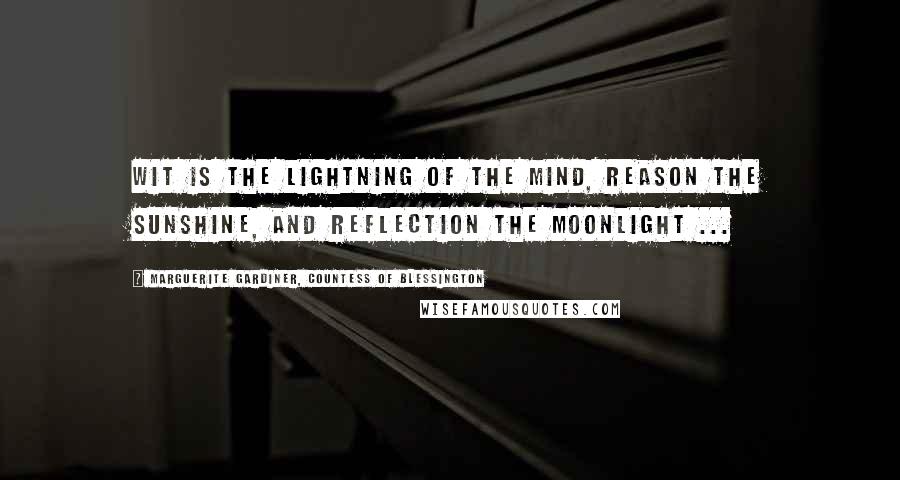 Marguerite Gardiner, Countess Of Blessington Quotes: Wit is the lightning of the mind, reason the sunshine, and reflection the moonlight ...