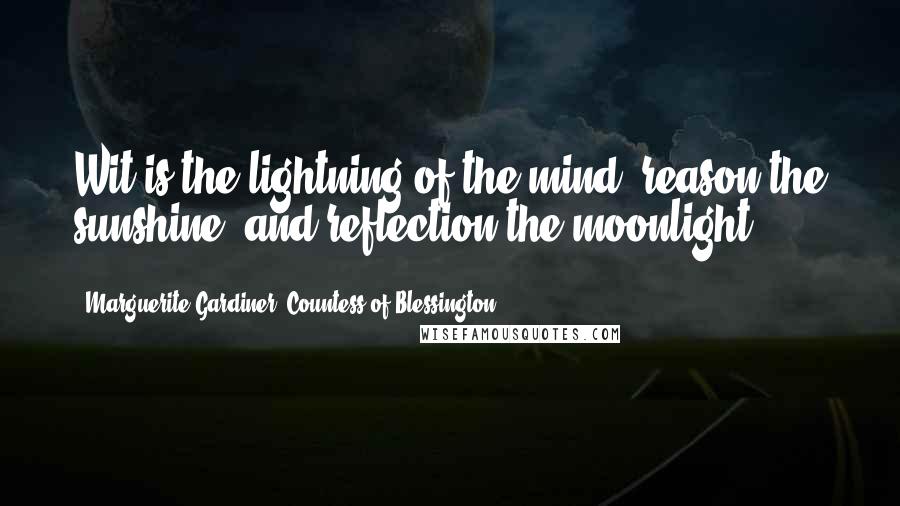 Marguerite Gardiner, Countess Of Blessington Quotes: Wit is the lightning of the mind, reason the sunshine, and reflection the moonlight ...