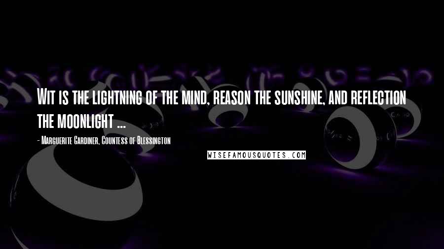 Marguerite Gardiner, Countess Of Blessington Quotes: Wit is the lightning of the mind, reason the sunshine, and reflection the moonlight ...