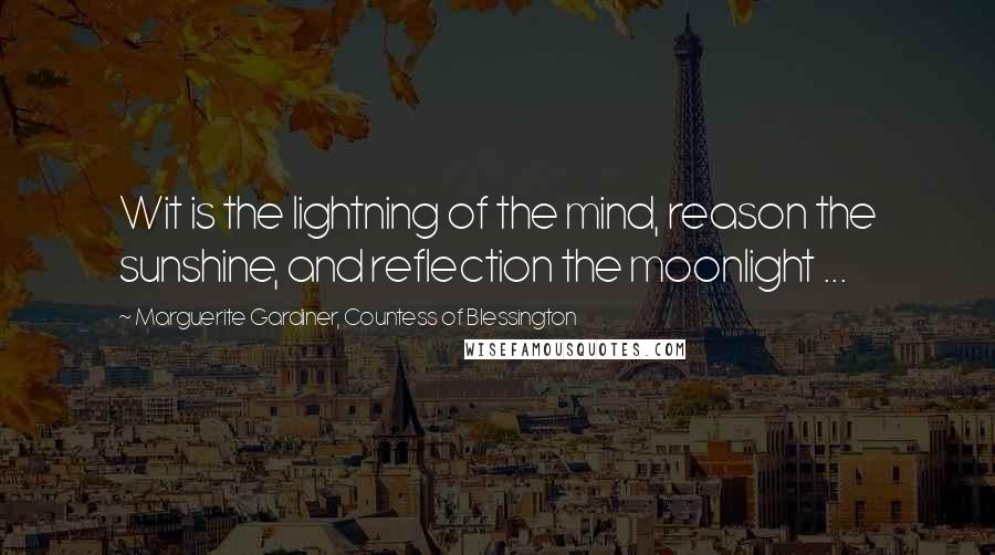 Marguerite Gardiner, Countess Of Blessington Quotes: Wit is the lightning of the mind, reason the sunshine, and reflection the moonlight ...