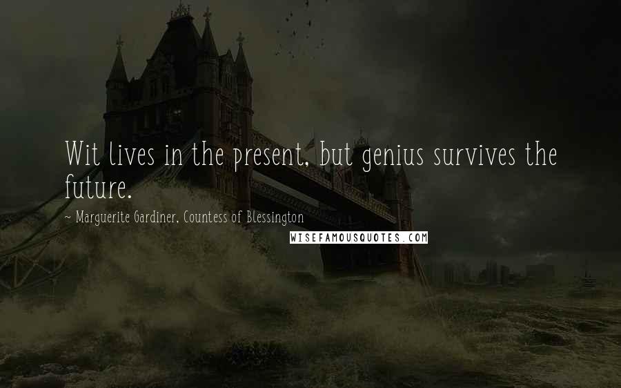 Marguerite Gardiner, Countess Of Blessington Quotes: Wit lives in the present, but genius survives the future.