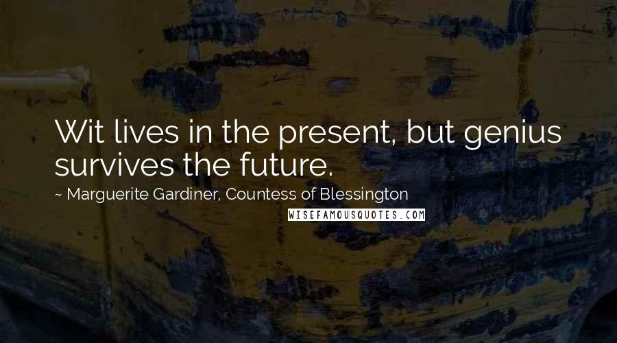 Marguerite Gardiner, Countess Of Blessington Quotes: Wit lives in the present, but genius survives the future.