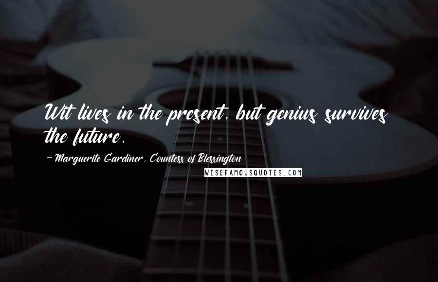 Marguerite Gardiner, Countess Of Blessington Quotes: Wit lives in the present, but genius survives the future.