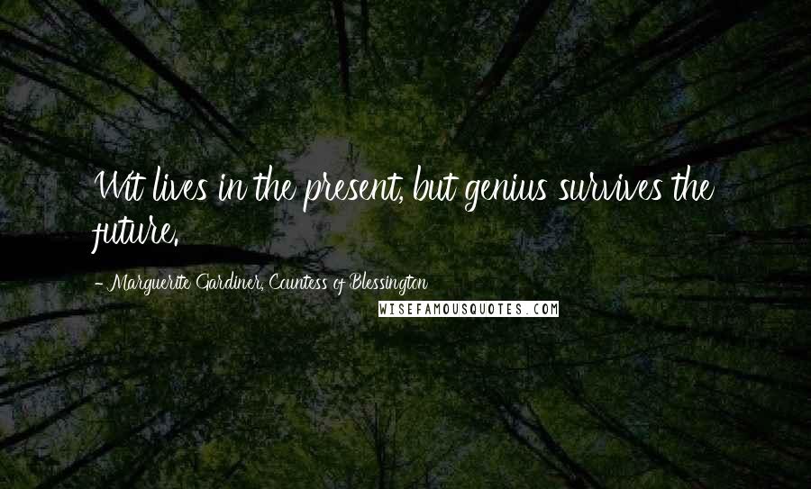 Marguerite Gardiner, Countess Of Blessington Quotes: Wit lives in the present, but genius survives the future.