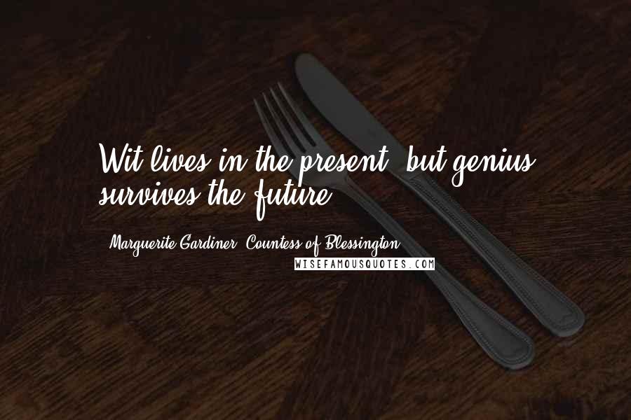 Marguerite Gardiner, Countess Of Blessington Quotes: Wit lives in the present, but genius survives the future.