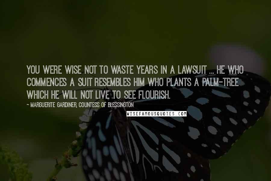 Marguerite Gardiner, Countess Of Blessington Quotes: You were wise not to waste years in a lawsuit ... he who commences a suit resembles him who plants a palm-tree which he will not live to see flourish.