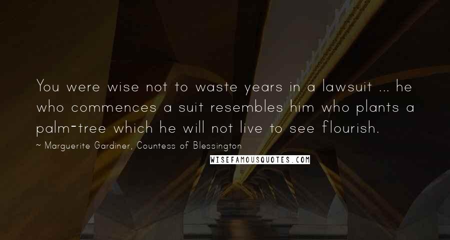 Marguerite Gardiner, Countess Of Blessington Quotes: You were wise not to waste years in a lawsuit ... he who commences a suit resembles him who plants a palm-tree which he will not live to see flourish.