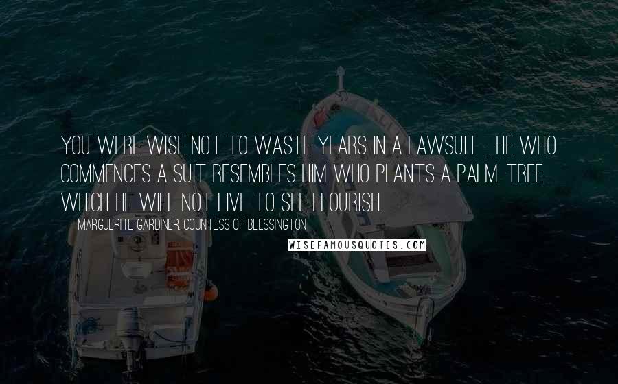 Marguerite Gardiner, Countess Of Blessington Quotes: You were wise not to waste years in a lawsuit ... he who commences a suit resembles him who plants a palm-tree which he will not live to see flourish.