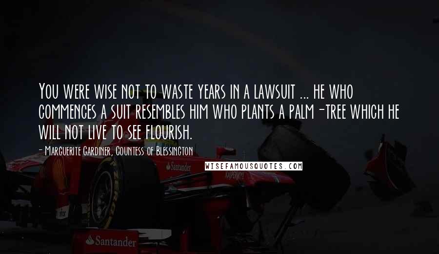 Marguerite Gardiner, Countess Of Blessington Quotes: You were wise not to waste years in a lawsuit ... he who commences a suit resembles him who plants a palm-tree which he will not live to see flourish.