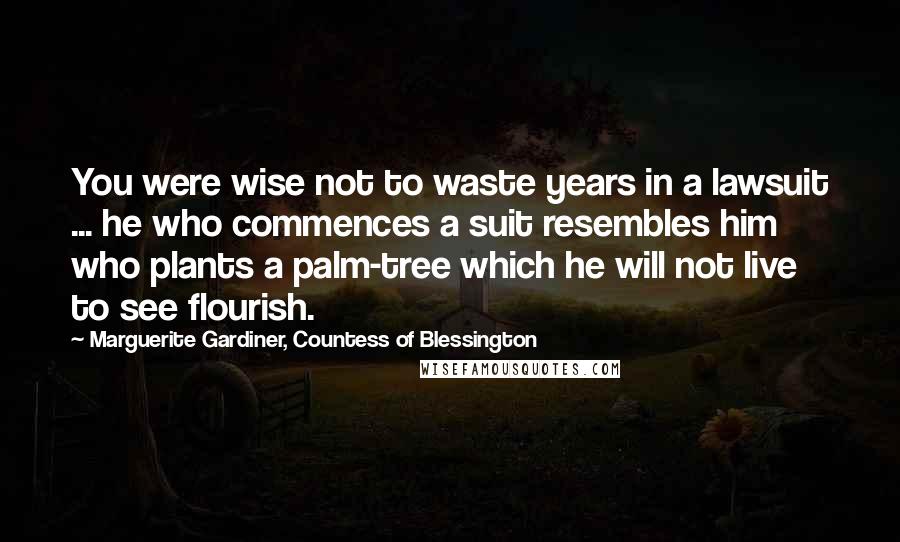 Marguerite Gardiner, Countess Of Blessington Quotes: You were wise not to waste years in a lawsuit ... he who commences a suit resembles him who plants a palm-tree which he will not live to see flourish.